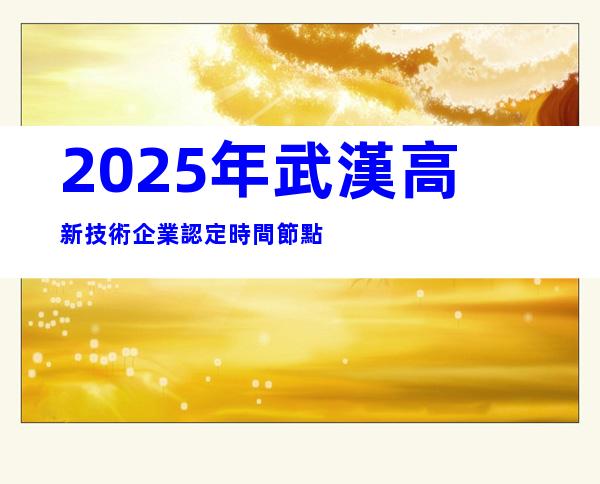 2025年武漢高新技術企業認定時間節點