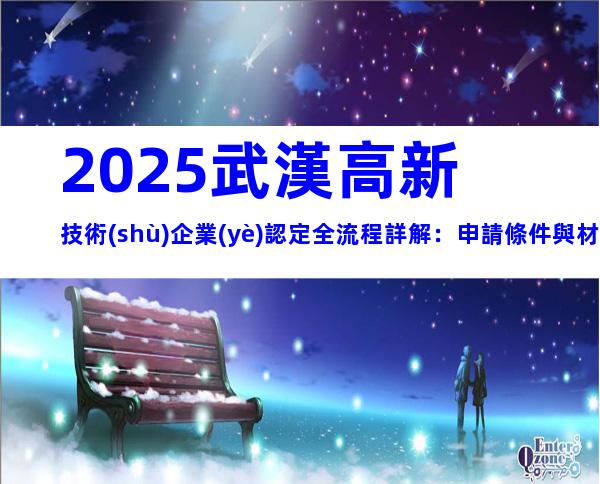 2025武漢高新技術(shù)企業(yè)認定全流程詳解：申請條件與材料清單一覽