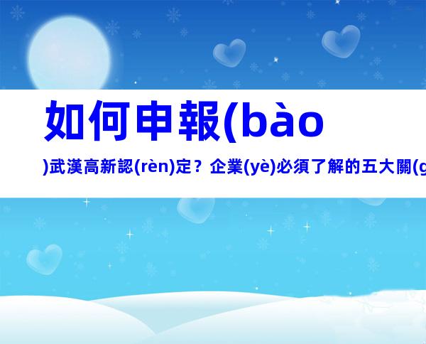 如何申報(bào)武漢高新認(rèn)定？企業(yè)必須了解的五大關(guān)鍵點(diǎn)