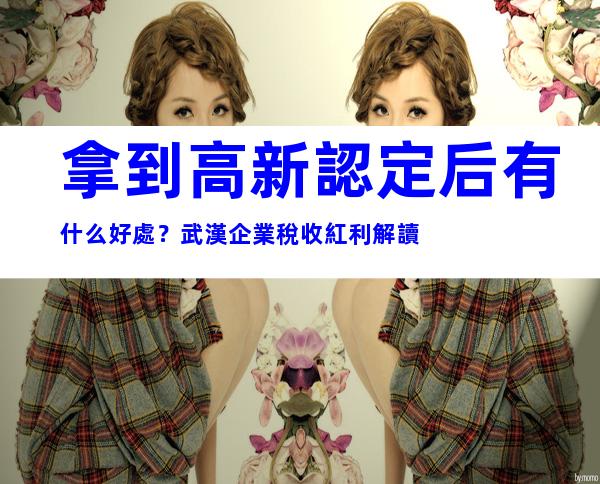 拿到高新認定后有什么好處？武漢企業稅收紅利解讀