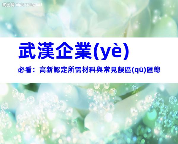 武漢企業(yè)必看：高新認定所需材料與常見誤區(qū)匯總