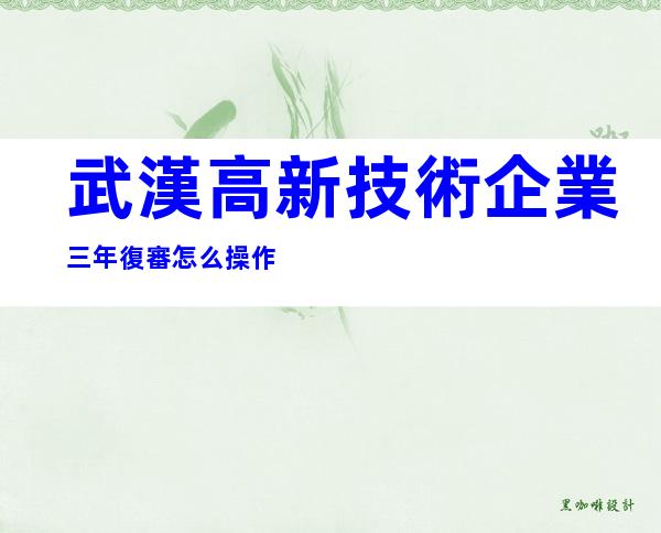 武漢高新技術企業三年復審怎么操作